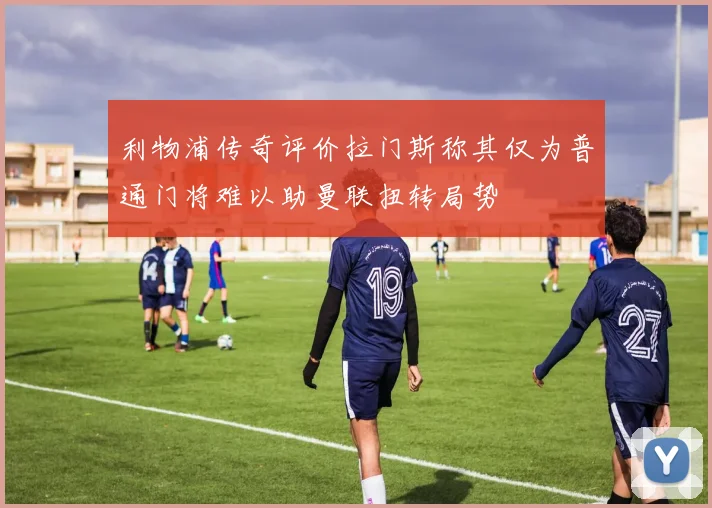 利物浦传奇评价拉门斯称其仅为普通门将难以助曼联扭转局势