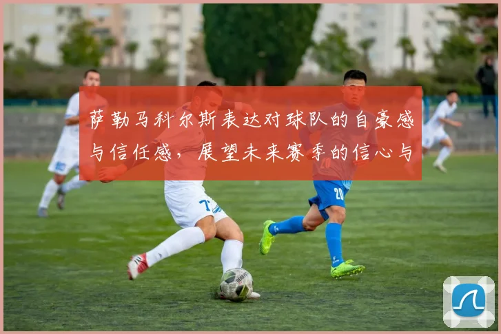 萨勒马科尔斯表达对球队的自豪感与信任感，展望未来赛季的信心与期待
