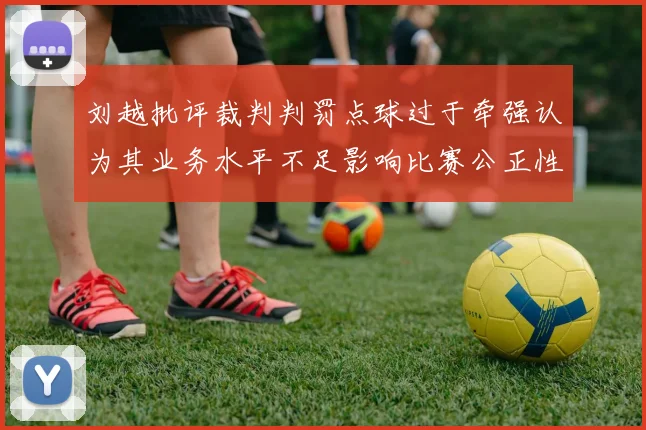 刘越批评裁判判罚点球过于牵强认为其业务水平不足影响比赛公正性