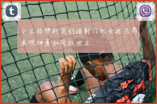 小法称赞科莫创造射门机会迈尼昂表现神勇如同救世主