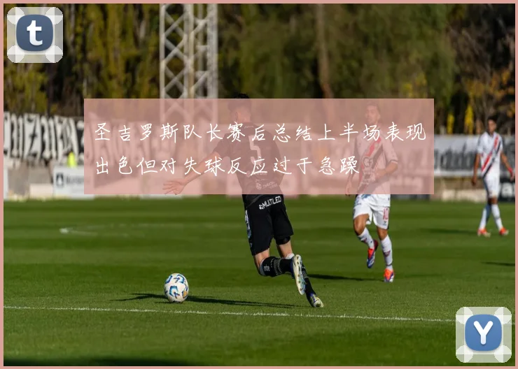 圣吉罗斯队长赛后总结上半场表现出色但对失球反应过于急躁