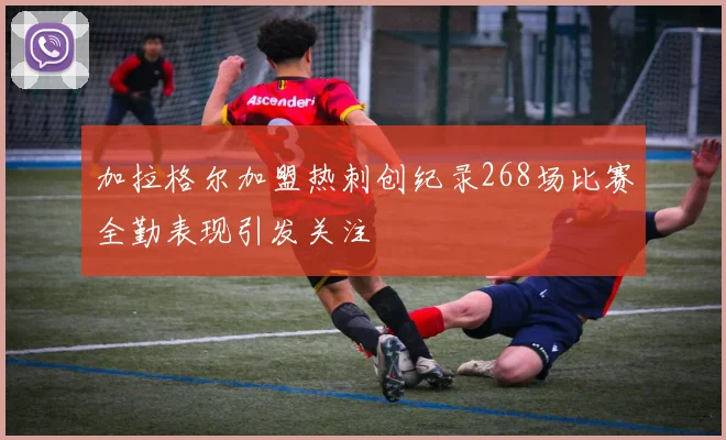 加拉格尔加盟热刺创纪录268场比赛全勤表现引发关注