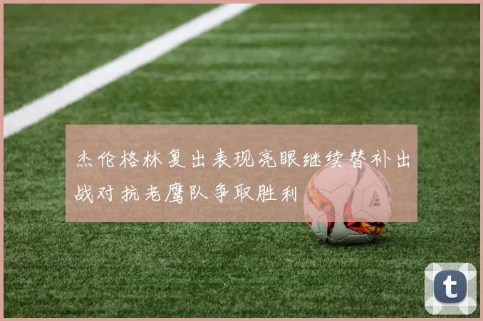杰伦格林复出表现亮眼继续替补出战对抗老鹰队争取胜利