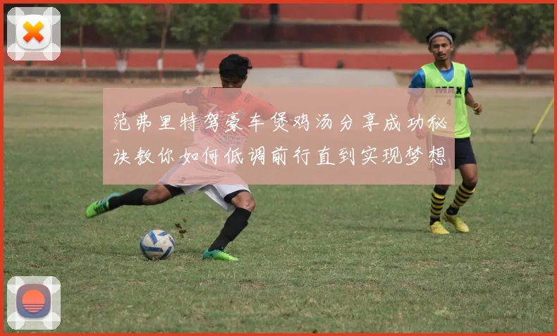 范弗里特驾豪车煲鸡汤分享成功秘诀教你如何低调前行直到实现梦想