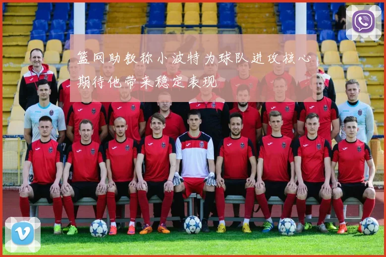 篮网助教称小波特为球队进攻核心期待他带来稳定表现